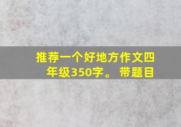 推荐一个好地方作文四年级350字。 带题目